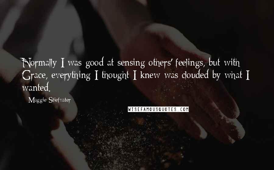 Maggie Stiefvater Quotes: Normally I was good at sensing others' feelings, but with Grace, everything I thought I knew was clouded by what I wanted.