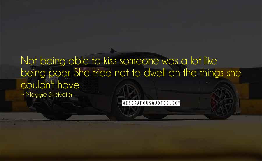 Maggie Stiefvater Quotes: Not being able to kiss someone was a lot like being poor. She tried not to dwell on the things she couldn't have.