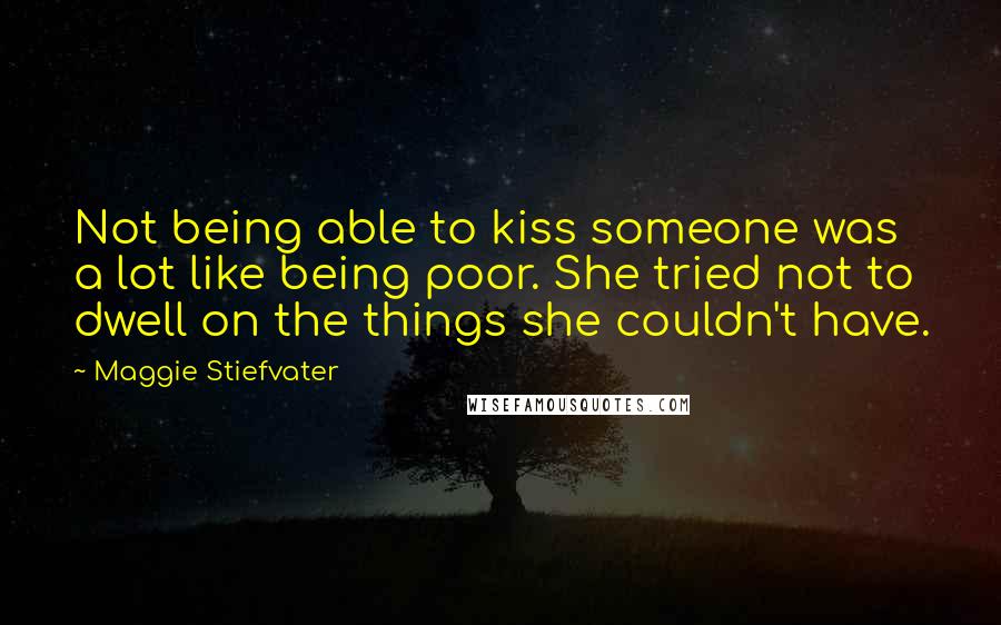 Maggie Stiefvater Quotes: Not being able to kiss someone was a lot like being poor. She tried not to dwell on the things she couldn't have.