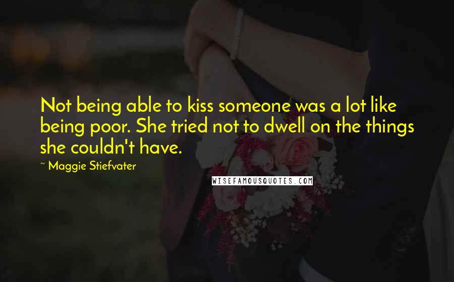 Maggie Stiefvater Quotes: Not being able to kiss someone was a lot like being poor. She tried not to dwell on the things she couldn't have.