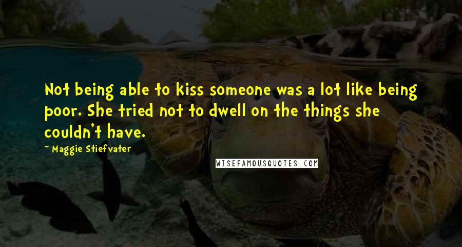 Maggie Stiefvater Quotes: Not being able to kiss someone was a lot like being poor. She tried not to dwell on the things she couldn't have.