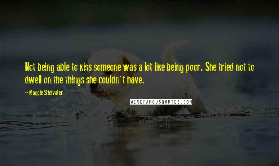 Maggie Stiefvater Quotes: Not being able to kiss someone was a lot like being poor. She tried not to dwell on the things she couldn't have.