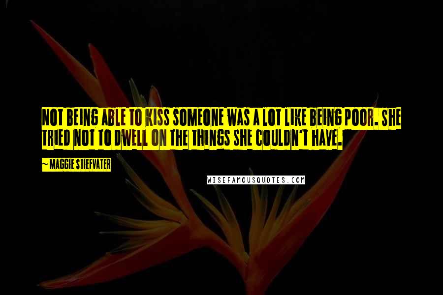 Maggie Stiefvater Quotes: Not being able to kiss someone was a lot like being poor. She tried not to dwell on the things she couldn't have.