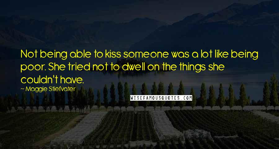 Maggie Stiefvater Quotes: Not being able to kiss someone was a lot like being poor. She tried not to dwell on the things she couldn't have.