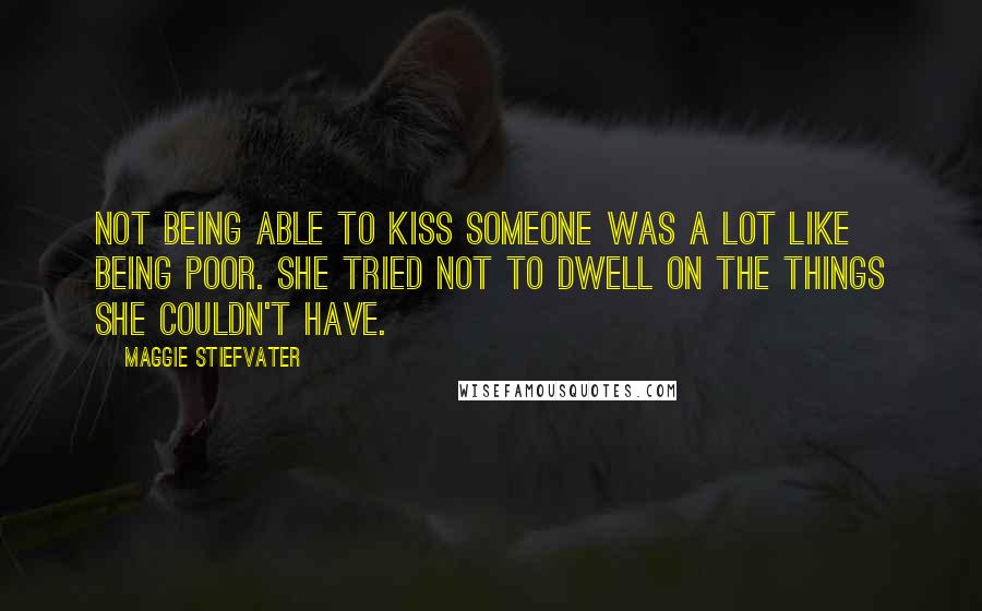 Maggie Stiefvater Quotes: Not being able to kiss someone was a lot like being poor. She tried not to dwell on the things she couldn't have.
