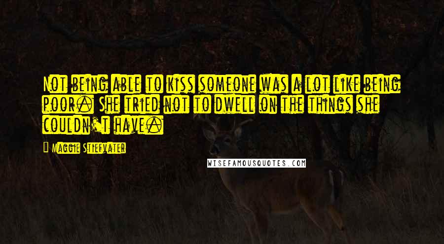 Maggie Stiefvater Quotes: Not being able to kiss someone was a lot like being poor. She tried not to dwell on the things she couldn't have.