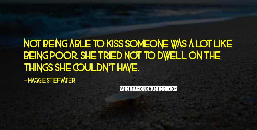 Maggie Stiefvater Quotes: Not being able to kiss someone was a lot like being poor. She tried not to dwell on the things she couldn't have.