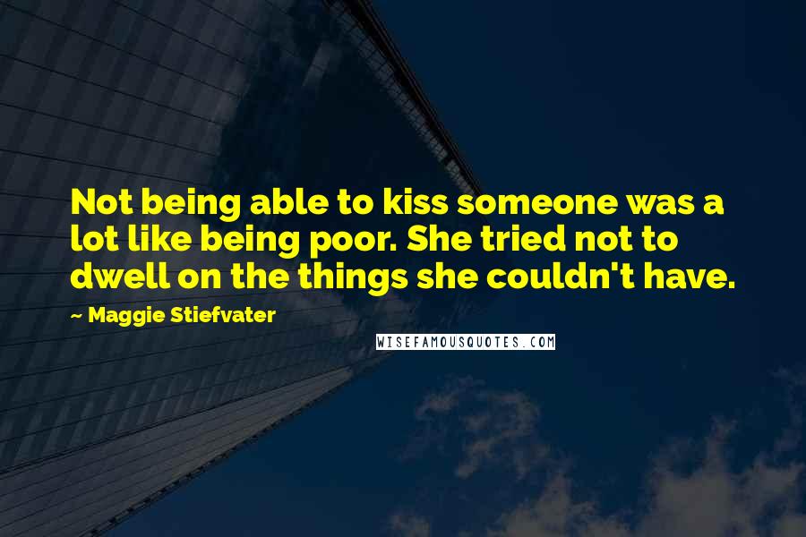 Maggie Stiefvater Quotes: Not being able to kiss someone was a lot like being poor. She tried not to dwell on the things she couldn't have.