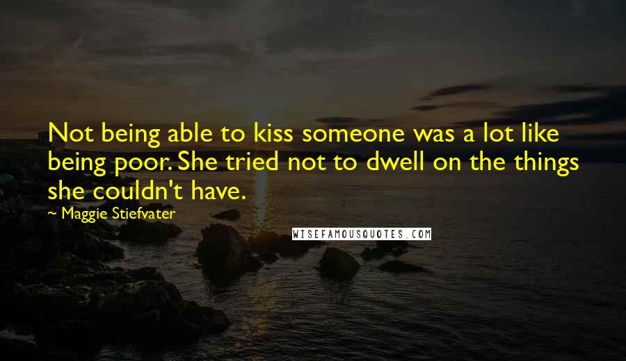 Maggie Stiefvater Quotes: Not being able to kiss someone was a lot like being poor. She tried not to dwell on the things she couldn't have.