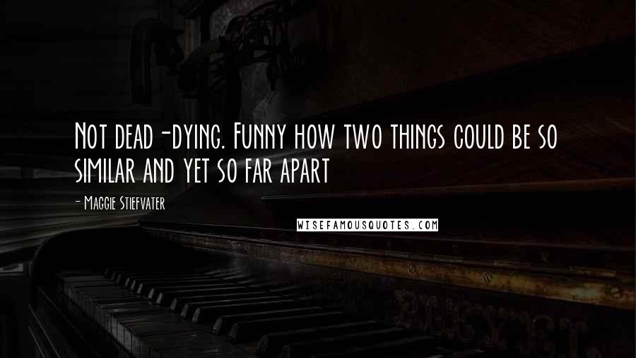 Maggie Stiefvater Quotes: Not dead-dying. Funny how two things could be so similar and yet so far apart