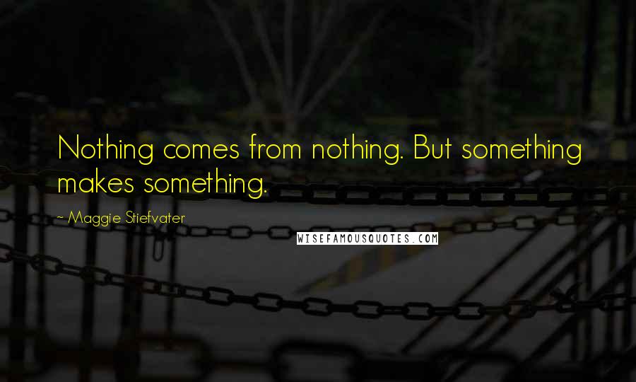 Maggie Stiefvater Quotes: Nothing comes from nothing. But something makes something.