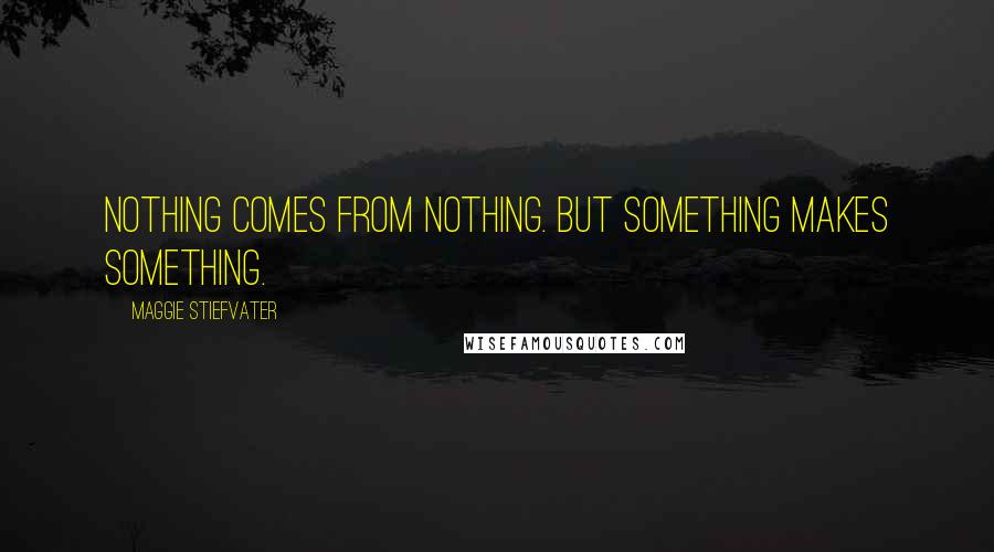 Maggie Stiefvater Quotes: Nothing comes from nothing. But something makes something.