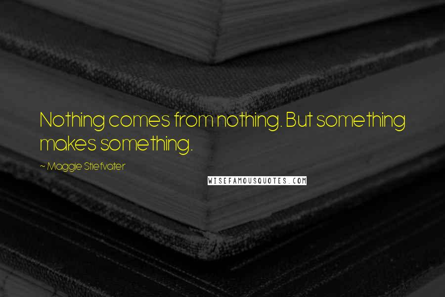Maggie Stiefvater Quotes: Nothing comes from nothing. But something makes something.