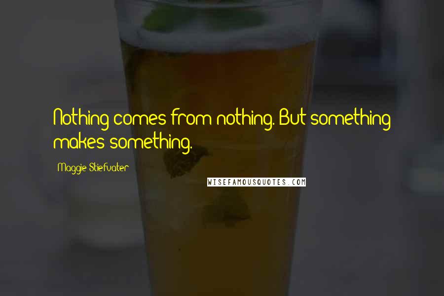 Maggie Stiefvater Quotes: Nothing comes from nothing. But something makes something.