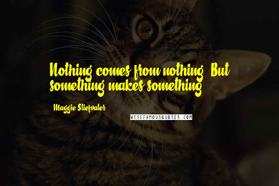 Maggie Stiefvater Quotes: Nothing comes from nothing. But something makes something.