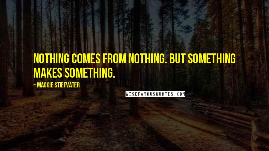 Maggie Stiefvater Quotes: Nothing comes from nothing. But something makes something.