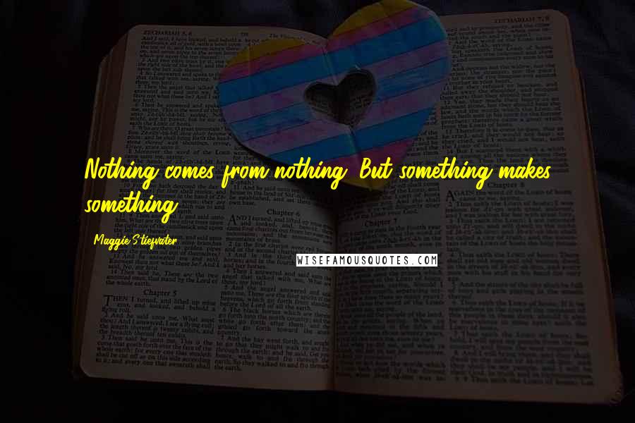 Maggie Stiefvater Quotes: Nothing comes from nothing. But something makes something.