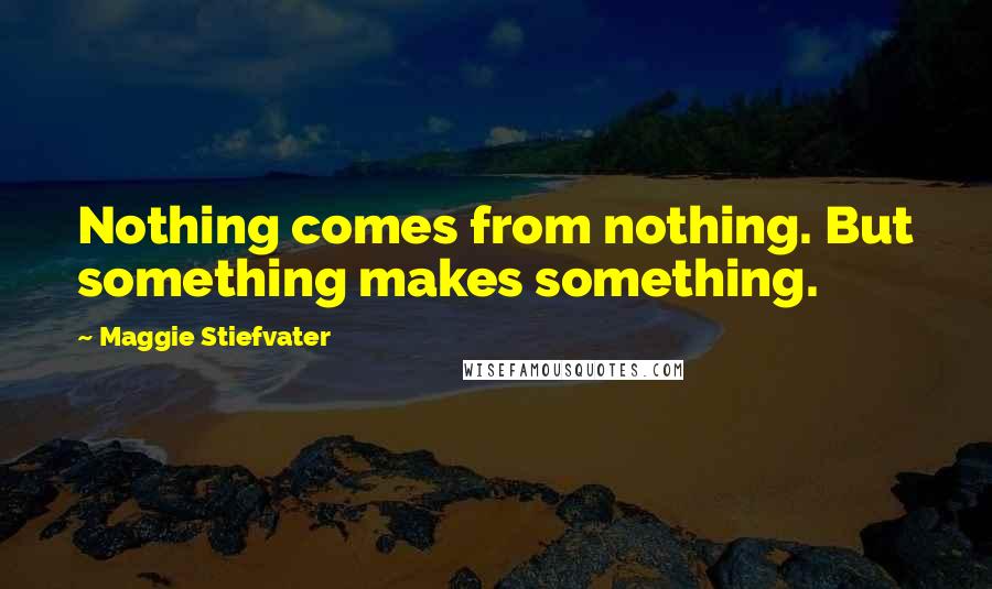 Maggie Stiefvater Quotes: Nothing comes from nothing. But something makes something.