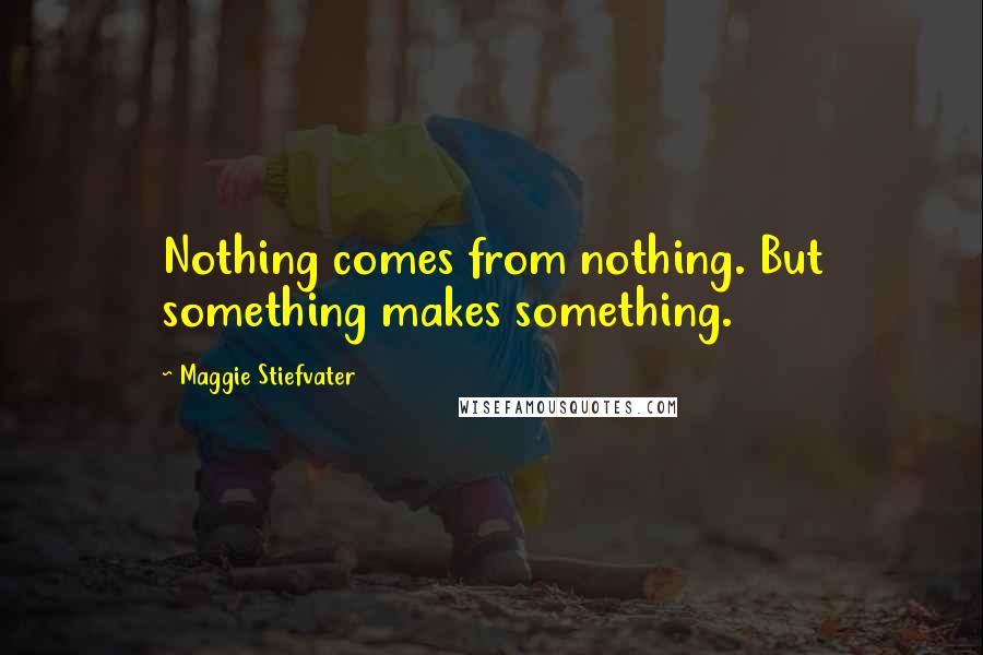 Maggie Stiefvater Quotes: Nothing comes from nothing. But something makes something.