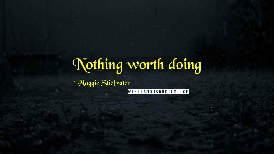 Maggie Stiefvater Quotes: Nothing worth doing