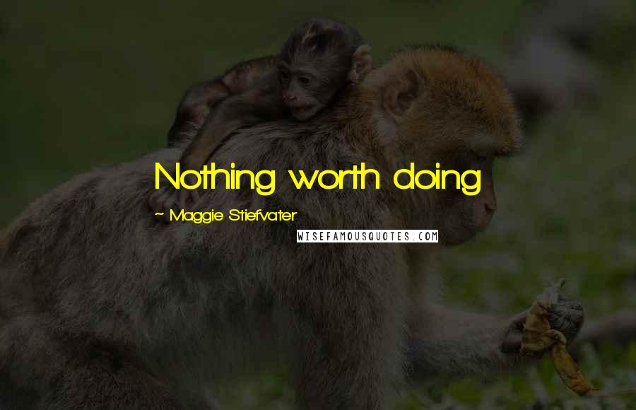 Maggie Stiefvater Quotes: Nothing worth doing