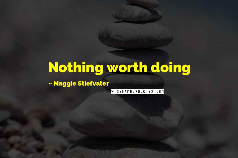 Maggie Stiefvater Quotes: Nothing worth doing