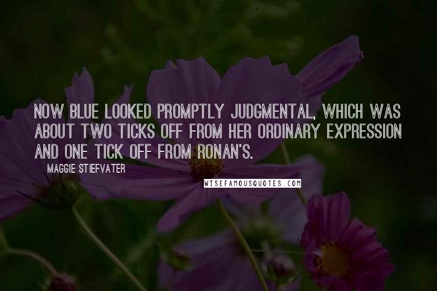 Maggie Stiefvater Quotes: Now Blue looked promptly judgmental, which was about two ticks off from her ordinary expression and one tick off from Ronan's.