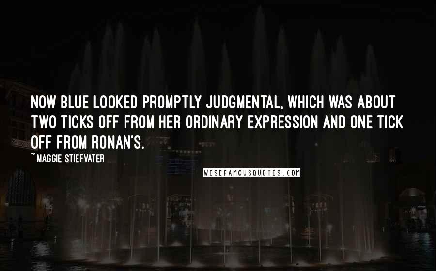 Maggie Stiefvater Quotes: Now Blue looked promptly judgmental, which was about two ticks off from her ordinary expression and one tick off from Ronan's.