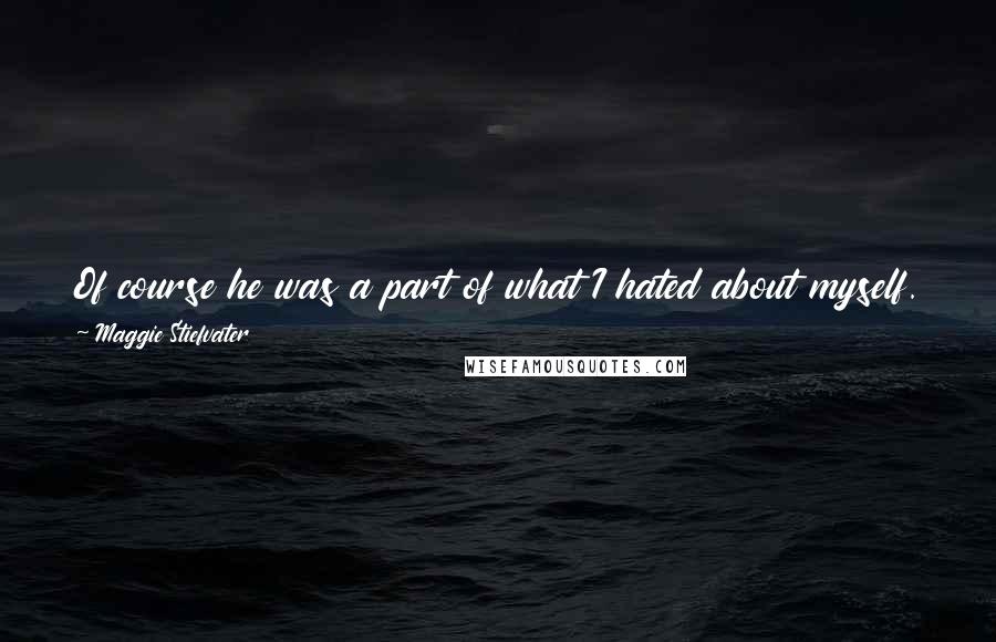 Maggie Stiefvater Quotes: Of course he was a part of what I hated about myself. Everything was a part of what I hated about myself. It wasn't really personal.