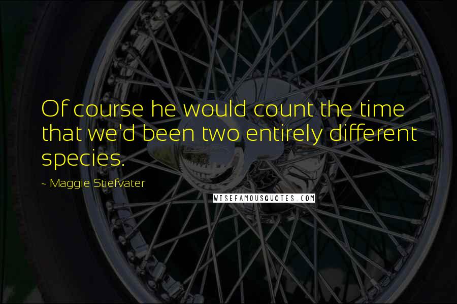 Maggie Stiefvater Quotes: Of course he would count the time that we'd been two entirely different species.