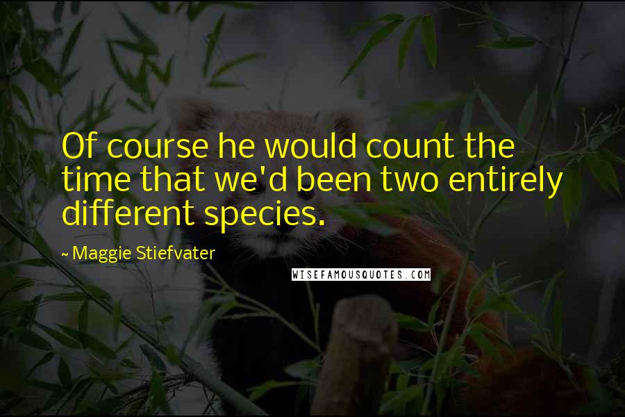 Maggie Stiefvater Quotes: Of course he would count the time that we'd been two entirely different species.