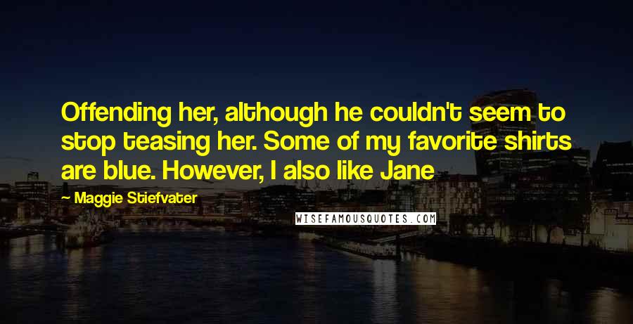 Maggie Stiefvater Quotes: Offending her, although he couldn't seem to stop teasing her. Some of my favorite shirts are blue. However, I also like Jane