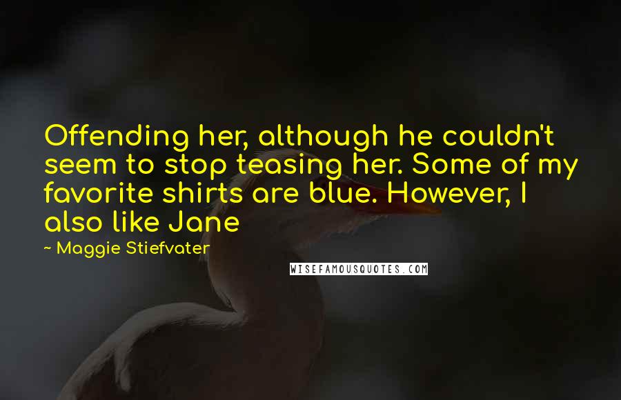 Maggie Stiefvater Quotes: Offending her, although he couldn't seem to stop teasing her. Some of my favorite shirts are blue. However, I also like Jane