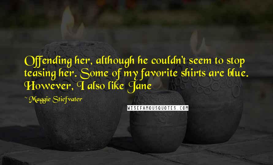 Maggie Stiefvater Quotes: Offending her, although he couldn't seem to stop teasing her. Some of my favorite shirts are blue. However, I also like Jane
