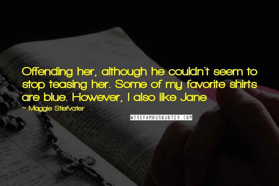 Maggie Stiefvater Quotes: Offending her, although he couldn't seem to stop teasing her. Some of my favorite shirts are blue. However, I also like Jane