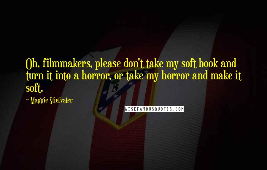 Maggie Stiefvater Quotes: Oh, filmmakers, please don't take my soft book and turn it into a horror, or take my horror and make it soft.