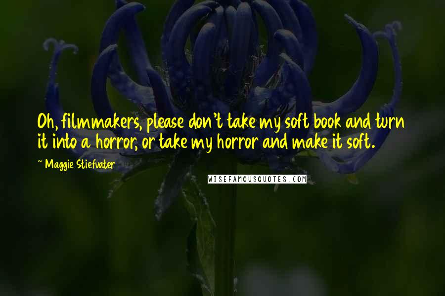 Maggie Stiefvater Quotes: Oh, filmmakers, please don't take my soft book and turn it into a horror, or take my horror and make it soft.