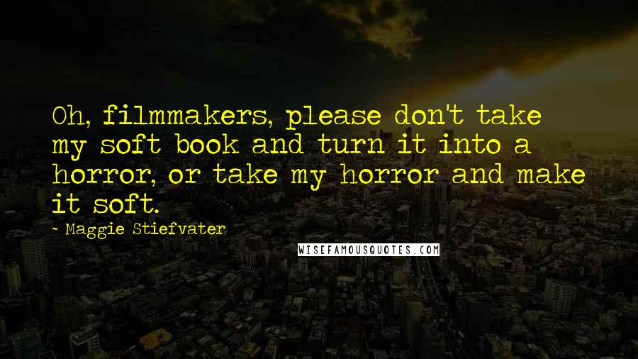 Maggie Stiefvater Quotes: Oh, filmmakers, please don't take my soft book and turn it into a horror, or take my horror and make it soft.