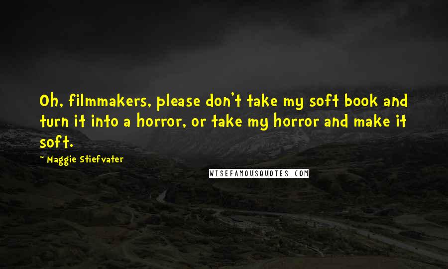 Maggie Stiefvater Quotes: Oh, filmmakers, please don't take my soft book and turn it into a horror, or take my horror and make it soft.