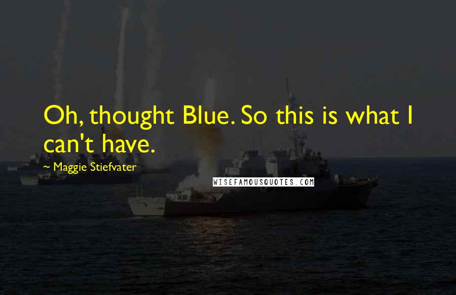 Maggie Stiefvater Quotes: Oh, thought Blue. So this is what I can't have.