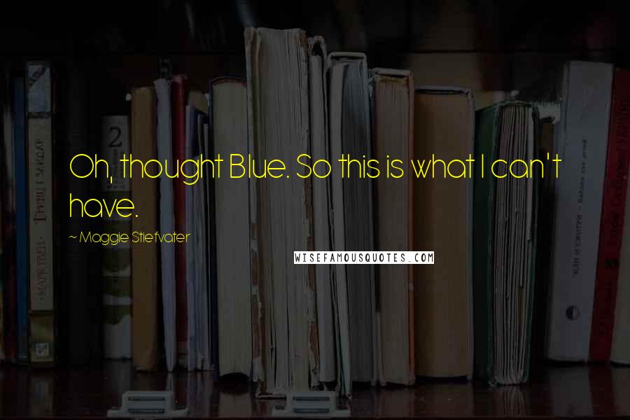 Maggie Stiefvater Quotes: Oh, thought Blue. So this is what I can't have.