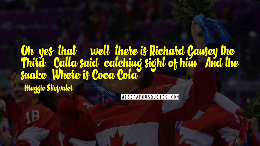 Maggie Stiefvater Quotes: Oh, yes, that - well, there is Richard Gansey the Third," Calla said, catching sight of him. "And the snake. Where is Coca-Cola?