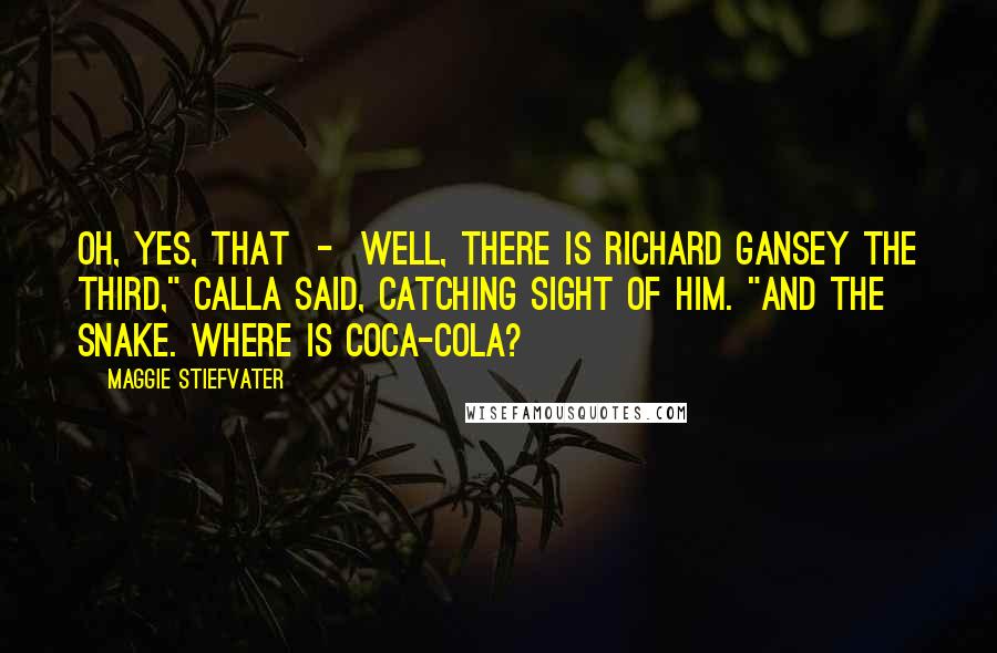 Maggie Stiefvater Quotes: Oh, yes, that - well, there is Richard Gansey the Third," Calla said, catching sight of him. "And the snake. Where is Coca-Cola?