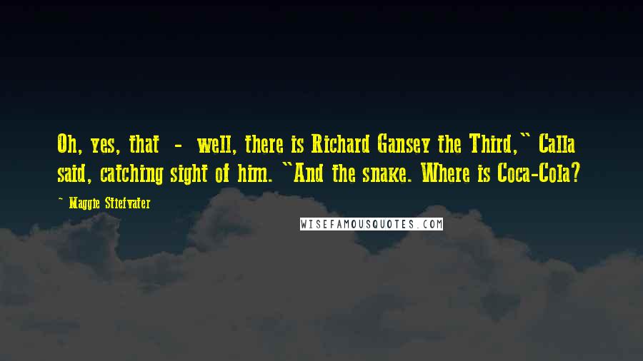Maggie Stiefvater Quotes: Oh, yes, that - well, there is Richard Gansey the Third," Calla said, catching sight of him. "And the snake. Where is Coca-Cola?