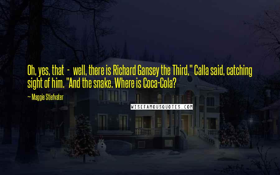 Maggie Stiefvater Quotes: Oh, yes, that - well, there is Richard Gansey the Third," Calla said, catching sight of him. "And the snake. Where is Coca-Cola?