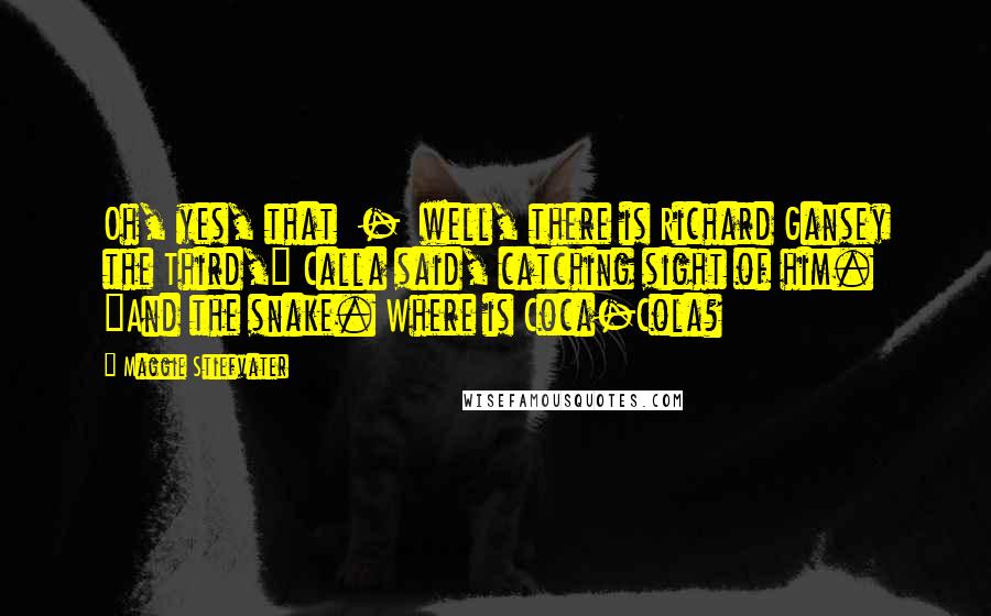 Maggie Stiefvater Quotes: Oh, yes, that - well, there is Richard Gansey the Third," Calla said, catching sight of him. "And the snake. Where is Coca-Cola?