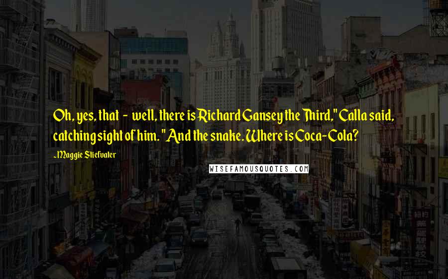 Maggie Stiefvater Quotes: Oh, yes, that - well, there is Richard Gansey the Third," Calla said, catching sight of him. "And the snake. Where is Coca-Cola?