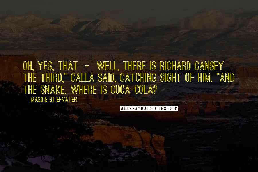 Maggie Stiefvater Quotes: Oh, yes, that - well, there is Richard Gansey the Third," Calla said, catching sight of him. "And the snake. Where is Coca-Cola?