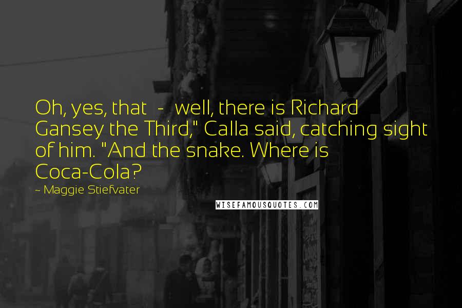 Maggie Stiefvater Quotes: Oh, yes, that - well, there is Richard Gansey the Third," Calla said, catching sight of him. "And the snake. Where is Coca-Cola?