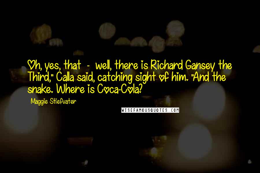 Maggie Stiefvater Quotes: Oh, yes, that - well, there is Richard Gansey the Third," Calla said, catching sight of him. "And the snake. Where is Coca-Cola?